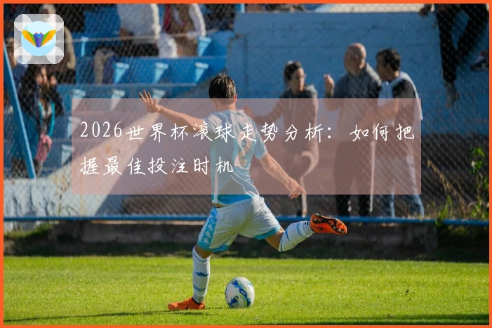 2026世界杯滚球走势分析：如何把握最佳投注时机