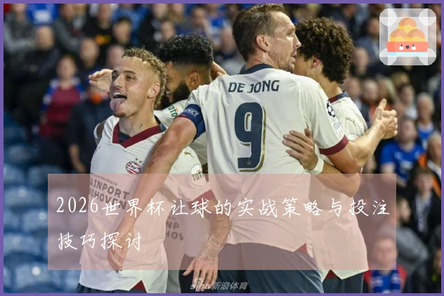 2026世界杯让球的实战策略与投注技巧探讨