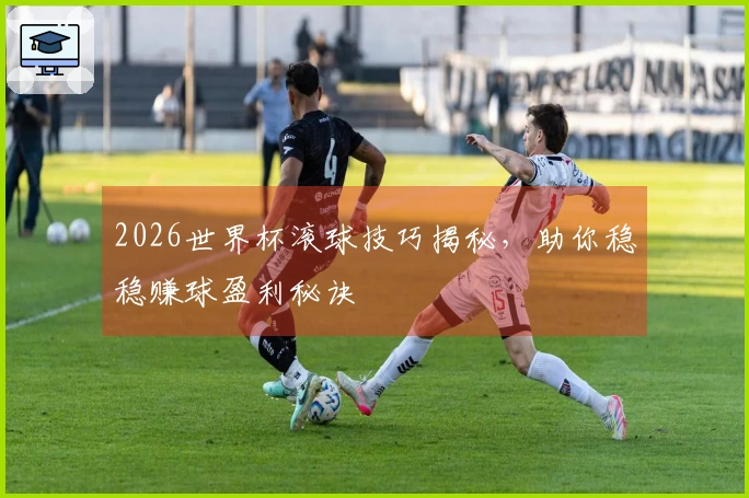 2026世界杯滚球技巧揭秘，助你稳稳赚球盈利秘诀