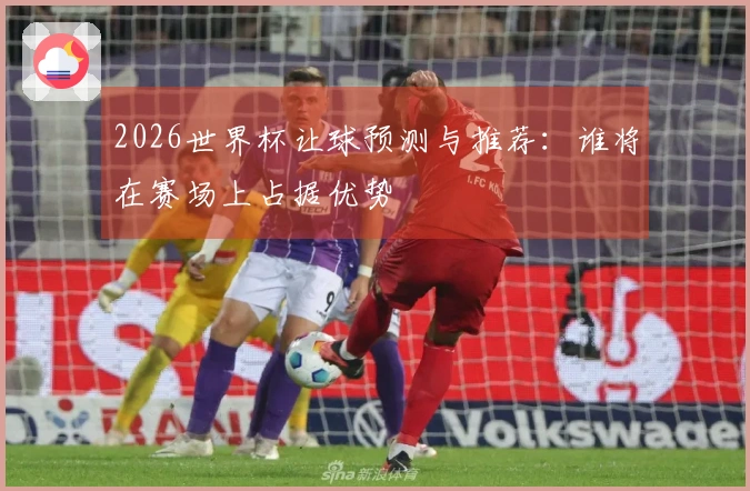 2026世界杯让球预测与推荐：谁将在赛场上占据优势