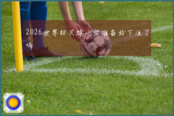 2026世界杯买球，你准备好下注了吗