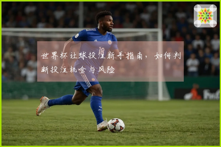 世界杯让球投注新手指南，如何判断投注机会与风险