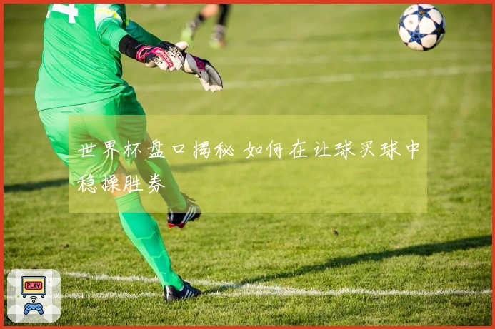 世界杯盘口揭秘 如何在让球买球中稳操胜券