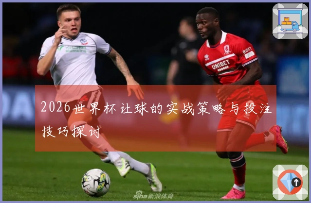 2026世界杯让球的实战策略与投注技巧探讨