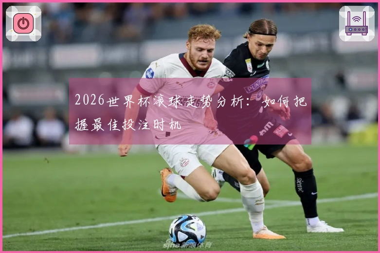 2026世界杯滚球走势分析：如何把握最佳投注时机