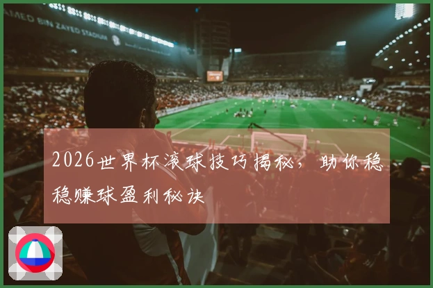 2026世界杯滚球技巧揭秘，助你稳稳赚球盈利秘诀