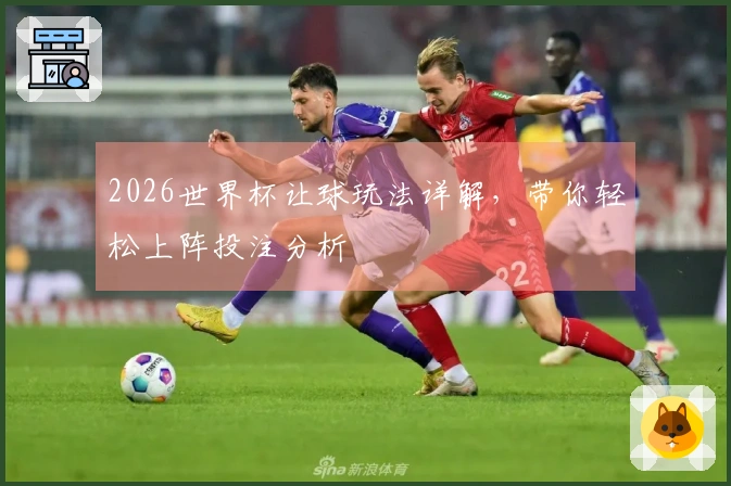 2026世界杯让球玩法详解，带你轻松上阵投注分析