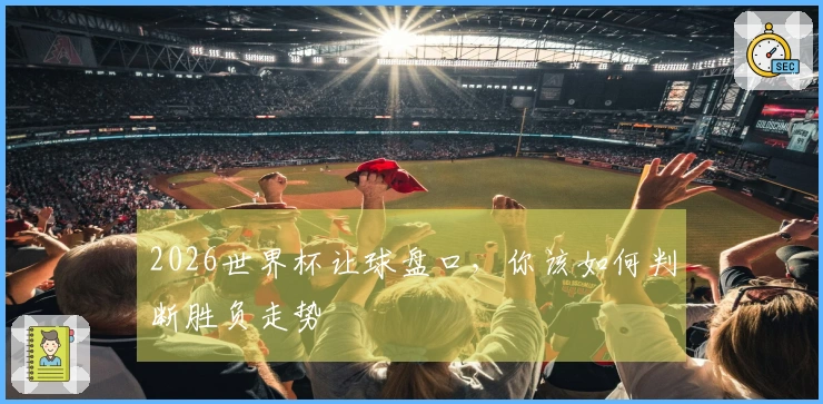 2026世界杯让球盘口，你该如何判断胜负走势