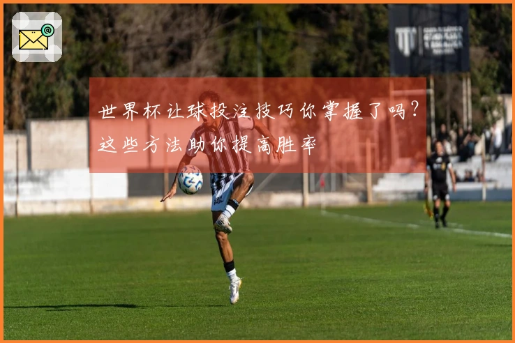 世界杯让球投注技巧你掌握了吗？这些方法助你提高胜率