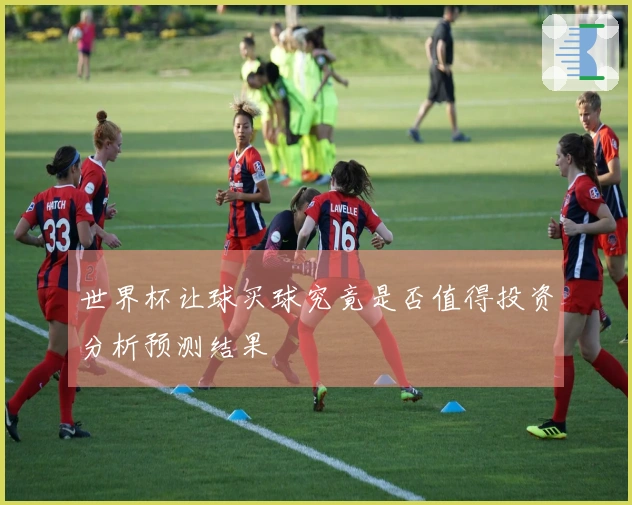 世界杯让球买球究竟是否值得投资分析预测结果