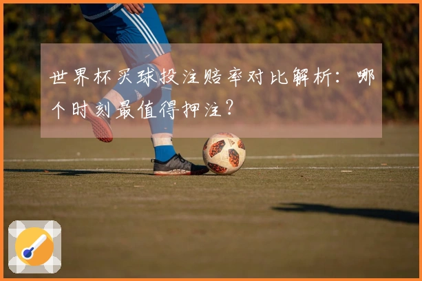 世界杯买球投注赔率对比解析：哪个时刻最值得押注？