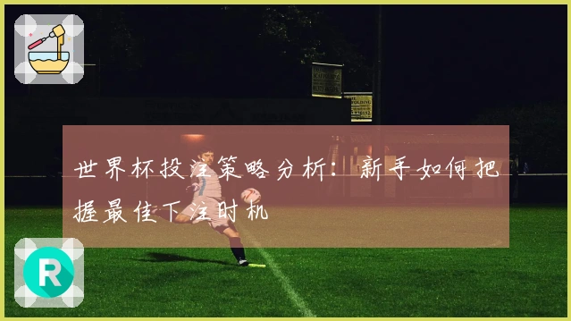 世界杯投注策略分析：新手如何把握最佳下注时机