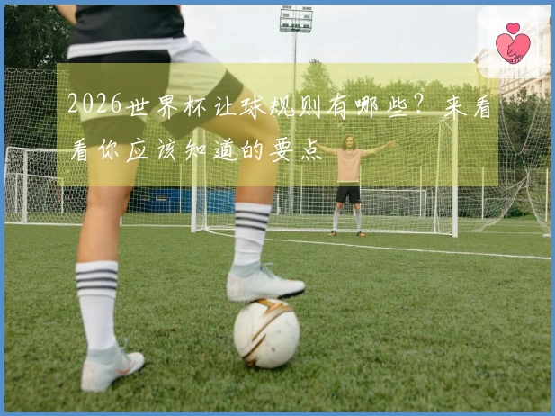 2026世界杯让球规则有哪些？来看看你应该知道的要点