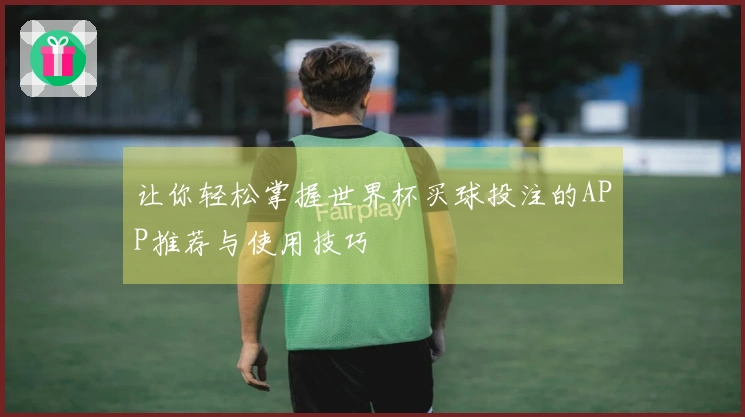 让你轻松掌握世界杯买球投注的APP推荐与使用技巧
