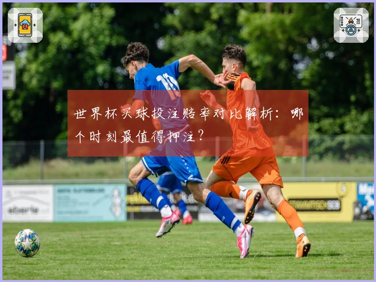 世界杯买球投注赔率对比解析：哪个时刻最值得押注？