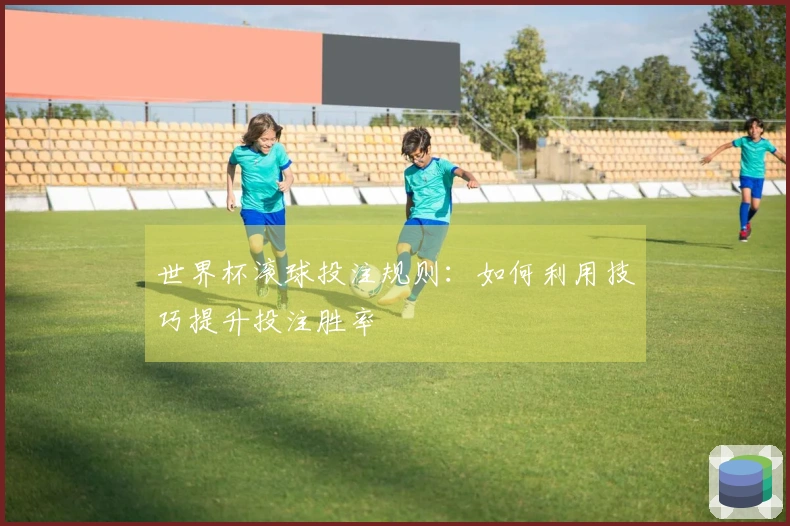 世界杯滚球投注规则：如何利用技巧提升投注胜率