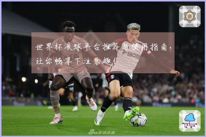 世界杯滚球平台推荐与使用指南，让你畅享下注乐趣