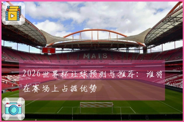2026世界杯让球预测与推荐：谁将在赛场上占据优势