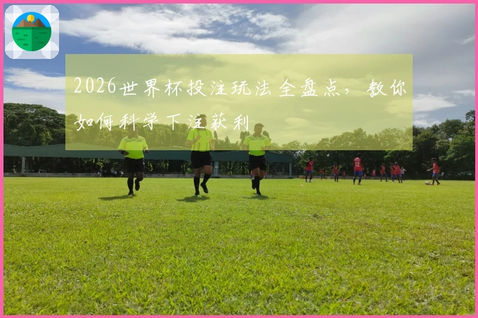 2026世界杯投注玩法全盘点，教你如何科学下注获利